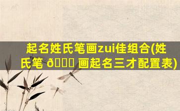 起名姓氏笔画zui
佳组合(姓氏笔 🐞 画起名三才配置表)
